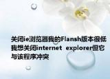 关闭ie浏览器我的Flansh版本很低我想关闭internet  explorer但它与该程序冲突