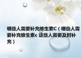 哪些人需要补充维生素C（哪些人需要补充维生素c 这些人需要及时补充）