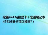 宏基4743g换显卡（宏基笔记本4741G显卡可以换吗?）