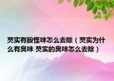 芡实有股怪味怎么去除（芡实为什么有臭味 芡实的臭味怎么去除）