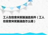 工人在宿舍突发脑溢血案件（工人在宿舍突发脑溢血怎么赔）