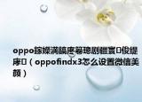 oppo鎵嬫満鎬庝箞璁剧疆寰俊缇庨（oppofindx3怎么设置微信美颜）