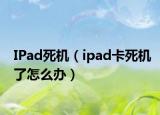 IPad死机（ipad卡死机了怎么办）