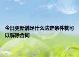 今日更新满足什么法定条件就可以解除合同