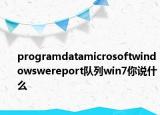 programdatamicrosoftwindowswereport队列win7你说什么
