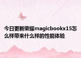 今日更新荣耀magicbookx15怎么样带来什么样的性能体验