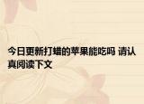 今日更新打蜡的苹果能吃吗 请认真阅读下文