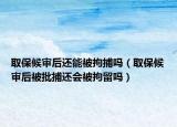取保候审后还能被拘捕吗（取保候审后被批捕还会被拘留吗）