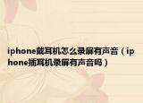 iphone戴耳机怎么录屏有声音（iphone插耳机录屏有声音吗）