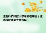 江西科技师范大学专科在哪里（江西科技师范大学专科）