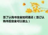 签了认购书定金如何退还（签订认购书后定金可以退么）