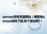 ppsspp游戏资源网站（哪里有ppsspp游戏下载,给个地址吧?）