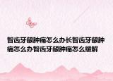 智齿牙龈肿痛怎么办长智齿牙龈肿痛怎么办智齿牙龈肿痛怎么缓解
