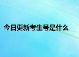 今日更新考生号是什么