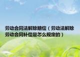 劳动合同法解除赔偿（劳动法解除劳动合同补偿是怎么规定的）