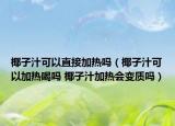 椰子汁可以直接加热吗（椰子汁可以加热喝吗 椰子汁加热会变质吗）