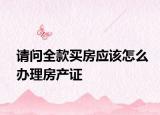 请问全款买房应该怎么办理房产证
