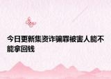 今日更新集资诈骗罪被害人能不能拿回钱