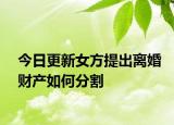 今日更新女方提出离婚财产如何分割