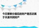 今日更新分居后的财产是否还属于夫妻共同财产