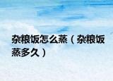 杂粮饭怎么蒸（杂粮饭蒸多久）