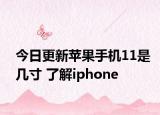 今日更新苹果手机11是几寸 了解iphone