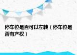 停车位是否可以左转（停车位是否有产权）