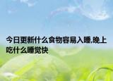 今日更新什么食物容易入睡,晚上吃什么睡觉快