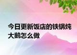 今日更新饭店的铁锅炖大鹅怎么做