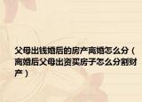 父母出钱婚后的房产离婚怎么分（离婚后父母出资买房子怎么分割财产）