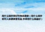 用什么锅炒菜好对身体健康（用什么锅炒菜对人体健康更有益,炒菜用什么锅最好）
