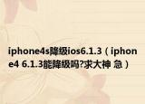 iphone4s降级ios6.1.3（iphone4 6.1.3能降级吗?求大神 急）