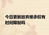今日更新放弃继承权有时间限制吗