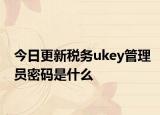 今日更新税务ukey管理员密码是什么