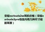 荣耀earbuds2se耳机价格（荣耀earbuds3pro包装内有几种尺寸硅胶耳塞）