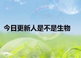 今日更新人是不是生物