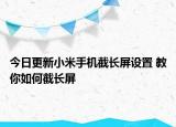 今日更新小米手机截长屏设置 教你如何截长屏
