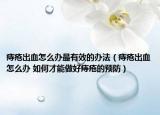 痔疮出血怎么办最有效的办法（痔疮出血怎么办 如何才能做好痔疮的预防）