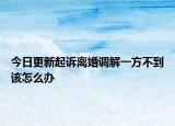 今日更新起诉离婚调解一方不到该怎么办