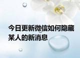 今日更新微信如何隐藏某人的新消息