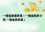 一根金条是多重（一根金条多少克 一根金条多重）