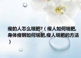瘦的人怎么增肥?（瘦人如何增肥,身体瘦弱如何增肥,瘦人增肥的方法）