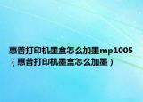 惠普打印机墨盒怎么加墨mp1005（惠普打印机墨盒怎么加墨）