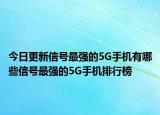 今日更新信号最强的5G手机有哪些信号最强的5G手机排行榜
