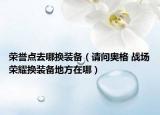 荣誉点去哪换装备（请问奥格 战场荣耀换装备地方在哪）