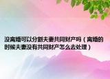 没离婚可以分割夫妻共同财产吗（离婚的时候夫妻没有共同财产怎么去处理）