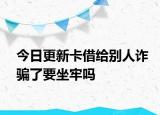 今日更新卡借给别人诈骗了要坐牢吗