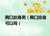 胸口纹身男（胸口纹身可以吗）