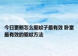 今日更新怎么驱蚊子最有效 卧室最有效的驱蚊方法