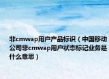 非cmwap用户产品标识（中国移动公司非cmwap用户状态标记业务是什么意思）